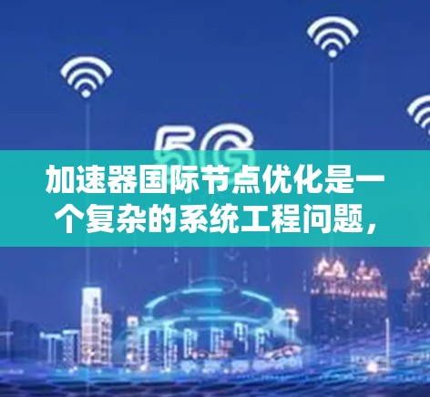 加速器国际节点优化是一个复杂的系统工程问题,涉及多个领域和技术。以下是对该问题的分步解释 加速器国际节点优化是一个复杂的系统工程问题,涉及多个领域和技术。以下是对该问题的分步解释