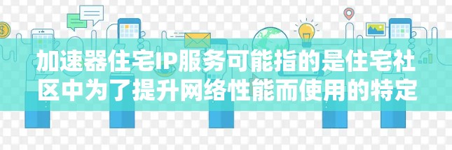 加速器住宅IP服务可能指的是住宅社区中为了提升网络性能而使用的特定网络加速技术和服务。以下是对这个服务的详细分析 加速器住宅IP服务可能指的是住宅社区中为了提升网络性能而使用的特定网络加速技术和服务。以下是对这个服务的详细分析
