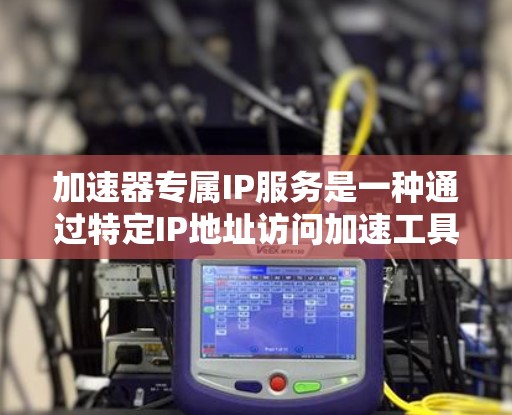 加速器专属IP服务是一种通过特定IP地址访问加速工具(如下载、搜索或加速下载)的网络服务。以下是对该服务的详细介绍 加速器专属IP服务是一种通过特定IP地址访问加速工具(如下载、搜索或加速下载)的网络服务。以下是对该服务的详细介绍