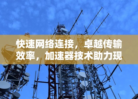 快速网络连接,卓越传输效率,加速器技术助力现代网络 快速网络连接,卓越传输效率,加速器技术助力现代网络