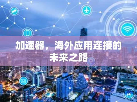 加速器,海外应用连接的未来之路 加速器,海外应用连接的未来之路