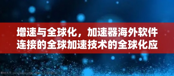 增速与全球化,加速器海外软件连接的全球加速技术的全球化应用 增速与全球化,加速器海外软件连接的全球加速技术的全球化应用