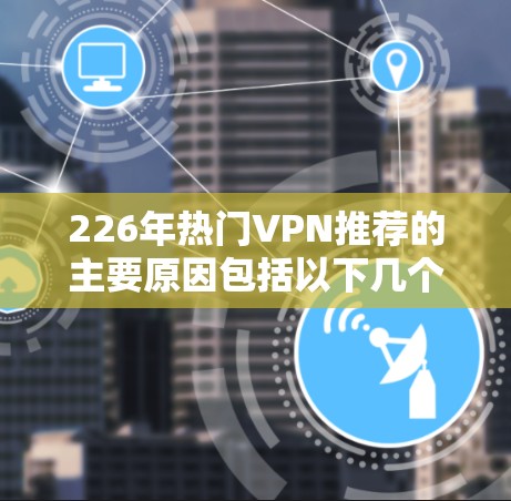 226年热门VPN推荐的主要原因包括以下几个方面 226年热门VPN推荐的主要原因包括以下几个方面