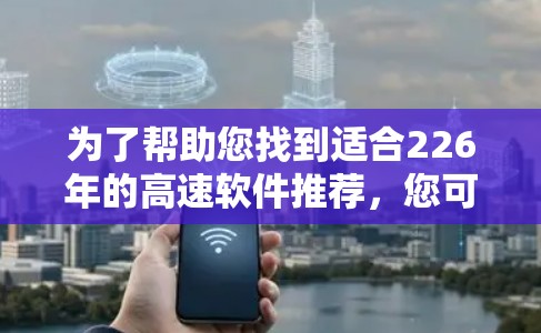 为了帮助您找到适合226年的高速软件推荐,您可以参考以下列表,这些软件通常用于加速、优化和提升效率。以下是一些推荐 为了帮助您找到适合226年的高速软件推荐,您可以参考以下列表,这些软件通常用于加速、优化和提升效率。以下是一些推荐