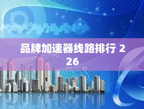 品牌加速器线路排行 226 品牌加速器线路排行 226