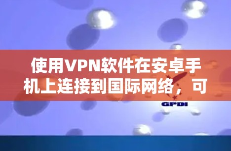 使用VPN软件在安卓手机上连接到国际网络,可以有效地保护你的网络和数据。以下是详细的步骤指南 使用VPN软件在安卓手机上连接到国际网络,可以有效地保护你的网络和数据。以下是详细的步骤指南