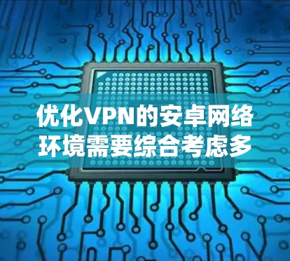 优化VPN的安卓网络环境需要综合考虑多个因素,包括选择合适的VPN服务、安全设置、登录和配置。以下是一个详细的步骤指南,帮助您系统地优化您的VPN体验 优化VPN的安卓网络环境需要综合考虑多个因素,包括选择合适的VPN服务、安全设置、登录和配置。以下是一个详细的步骤指南,帮助您系统地优化您的VPN体验