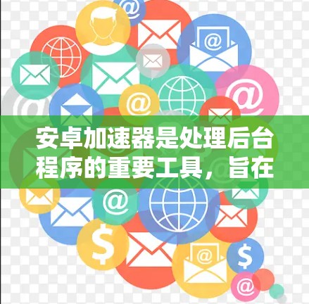 安卓加速器是处理后台程序的重要工具,旨在提升手机性能,帮助用户更轻松地使用手机。以下是对安卓加速器的详细总结 安卓加速器是处理后台程序的重要工具,旨在提升手机性能,帮助用户更轻松地使用手机。以下是对安卓加速器的详细总结