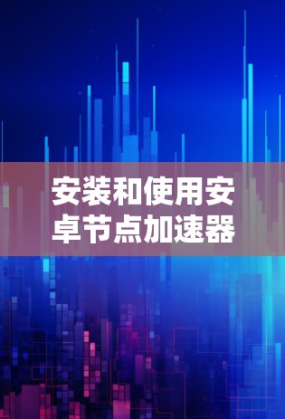 安装和使用安卓节点加速器的步骤如下 安装和使用安卓节点加速器的步骤如下