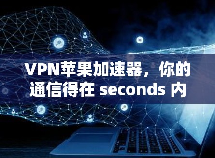 VPN苹果加速器,你的通信得在 seconds 内完成 VPN苹果加速器,你的通信得在 seconds 内完成