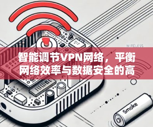 智能调节VPN网络,平衡网络效率与数据安全的高效策略 智能调节VPN网络,平衡网络效率与数据安全的高效策略