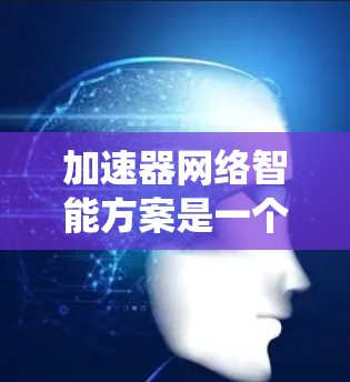 加速器网络智能方案是一个结合自动化、智能技术与网络环境的系统,旨在提升数据处理和传输效率。以下是对该主题的分步解释 加速器网络智能方案是一个结合自动化、智能技术与网络环境的系统,旨在提升数据处理和传输效率。以下是对该主题的分步解释