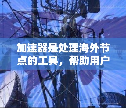 加速器是处理海外节点的工具,帮助用户高效地连接到本地服务器。以下是一个涵盖不同网络环境和配置需求的加速器推荐列表 加速器是处理海外节点的工具,帮助用户高效地连接到本地服务器。以下是一个涵盖不同网络环境和配置需求的加速器推荐列表