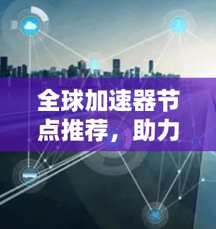 全球加速器节点推荐,助力数据互联的未来 全球加速器节点推荐,助力数据互联的未来