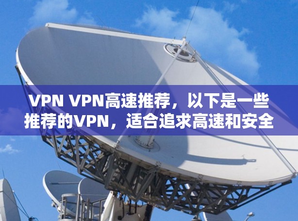 VPN VPN高速推荐,以下是一些推荐的VPN,适合追求高速和安全的用户 VPN VPN高速推荐,以下是一些推荐的VPN,适合追求高速和安全的用户
