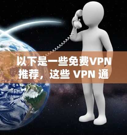 以下是一些免费VPN推荐，这些 VPN 通常提供免费访问，但可能需要额外的付费功能来使用更多功能
