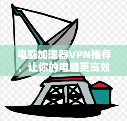 电脑加速器VPN推荐,让你的电脑更高效 电脑加速器VPN推荐,让你的电脑更高效