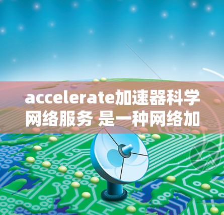 accelerate加速器科学网络服务 是一种网络加速工具,旨在帮助用户更快地进行多个任务。以下是关于该服务的详细信息 accelerate加速器科学网络服务 是一种网络加速工具,旨在帮助用户更快地进行多个任务。以下是关于该服务的详细信息