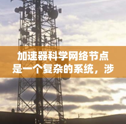 加速器科学网络节点是一个复杂的系统,涉及物理学、工程学、计算机科学等多个领域。以下是对其设计、实现和应用的详细分析 加速器科学网络节点是一个复杂的系统,涉及物理学、工程学、计算机科学等多个领域。以下是对其设计、实现和应用的详细分析