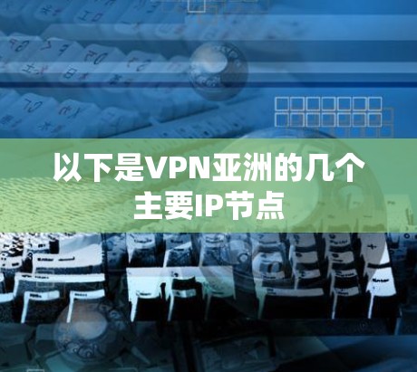 以下是VPN亚洲的几个主要IP节点 以下是VPN亚洲的几个主要IP节点