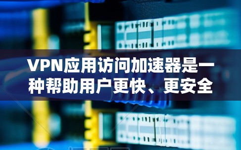 VPN应用访问加速器是一种帮助用户更快、更安全地访问VPN应用的工具。以下是几种常见的VPN应用访问加速器,并结合其特点和使用场景,帮助您更好地理解和选择 VPN应用访问加速器是一种帮助用户更快、更安全地访问VPN应用的工具。以下是几种常见的VPN应用访问加速器,并结合其特点和使用场景,帮助您更好地理解和选择