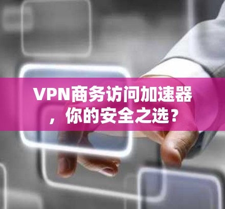 VPN商务访问加速器,你的安全之选? VPN商务访问加速器,你的安全之选?