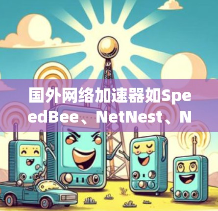 国外网络加速器如SpeedBee、NetNest、Netstream、SpeedUp和SpeedToGo各有特点,以下是详细的比较和建议 国外网络加速器如SpeedBee、NetNest、Netstream、SpeedUp和SpeedToGo各有特点,以下是详细的比较和建议