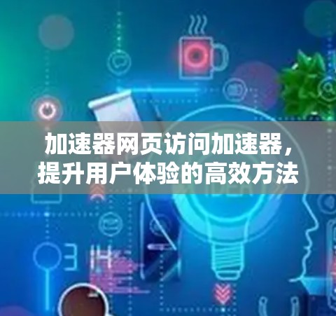 加速器网页访问加速器,提升用户体验的高效方法 加速器网页访问加速器,提升用户体验的高效方法