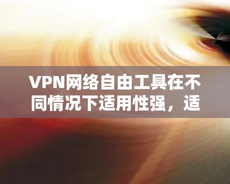 VPN网络自由工具在不同情况下适用性强,适合不同的用户需求。以下是对这些工具的详细总结 VPN网络自由工具在不同情况下适用性强,适合不同的用户需求。以下是对这些工具的详细总结