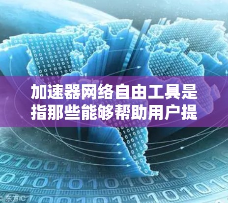 加速器网络自由工具是指那些能够帮助用户提高下载速度、管理资源并不受网络控制的工具。以下是对该概念的详细解释和总结 加速器网络自由工具是指那些能够帮助用户提高下载速度、管理资源并不受网络控制的工具。以下是对该概念的详细解释和总结