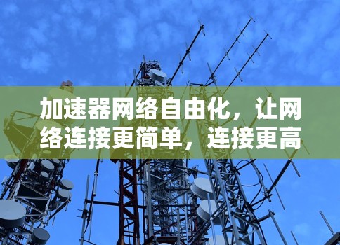 加速器网络自由化,让网络连接更简单,连接更高效 加速器网络自由化,让网络连接更简单,连接更高效