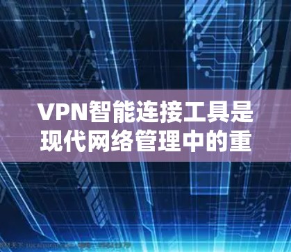 VPN智能连接工具是现代网络管理中的重要工具，能够帮助用户更好地管理VPN连接，优化使用体验并减少风险。以下是该工具的主要功能、使用方法以及需要注意的事项