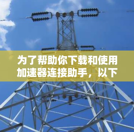 为了帮助你下载和使用加速器连接助手,以下是一些建议和步骤 为了帮助你下载和使用加速器连接助手,以下是一些建议和步骤