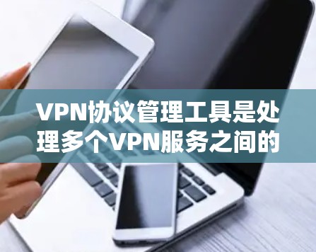 VPN协议管理工具是处理多个VPN服务之间的连接和管理的工具，帮助用户轻松维护和访问多个VPN服务。以下是对这些工具的详细分析