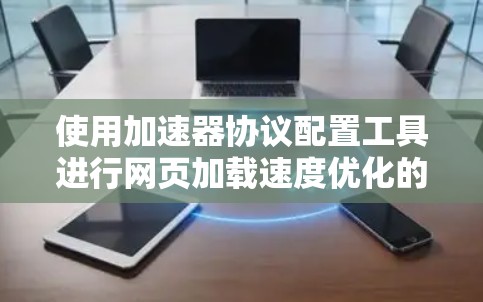 使用加速器协议配置工具进行网页加载速度优化的步骤如下