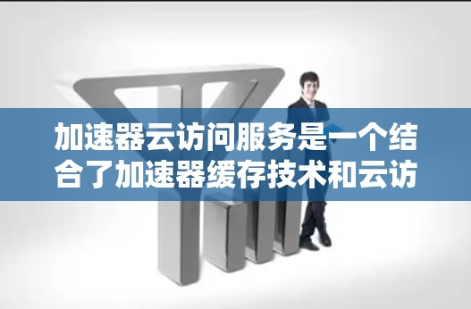 加速器云访问服务是一个结合了加速器缓存技术和云访问服务的工具,旨在通过缓存网络请求,快速响应并访问云端资源。以下是关于加速器云访问服务的详细总结 加速器云访问服务是一个结合了加速器缓存技术和云访问服务的工具,旨在通过缓存网络请求,快速响应并访问云端资源。以下是关于加速器云访问服务的详细总结