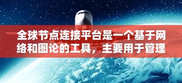 全球节点连接平台是一个基于网络和图论的工具,主要用于管理国际关系、贸易和投资等领域的复杂网络结构。以下是关于该平台的逐步解释和总结 全球节点连接平台是一个基于网络和图论的工具,主要用于管理国际关系、贸易和投资等领域的复杂网络结构。以下是关于该平台的逐步解释和总结