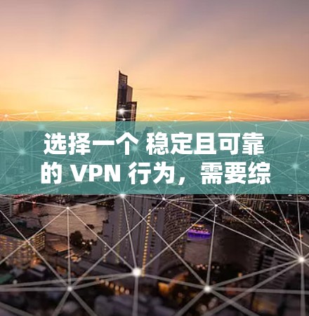 选择一个 稳定且可靠的 VPN 行为,需要综合考虑多个因素,包括但不限于 选择一个 稳定且可靠的 VPN 行为,需要综合考虑多个因素,包括但不限于