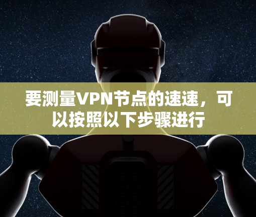 要测量VPN节点的速速,可以按照以下步骤进行 要测量VPN节点的速速,可以按照以下步骤进行