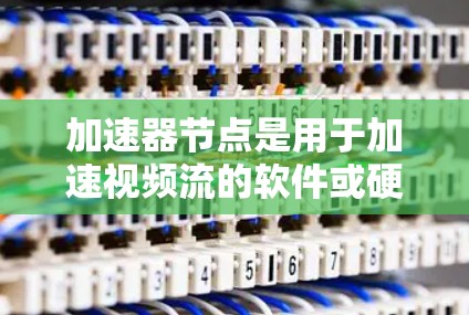 加速器节点是用于加速视频流的软件或硬件组件,其切换方式多种多样,以下是常见的几种方法 加速器节点是用于加速视频流的软件或硬件组件,其切换方式多种多样,以下是常见的几种方法