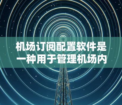 机场订阅配置软件是一种用于管理机场内部各种订阅服务的工具，帮助航空公司或机场管理飞机座位预订、会议安排、行李托运等。以下是对该软件的详细介绍