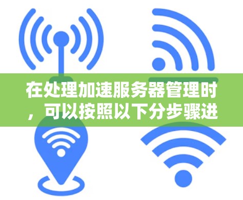 在处理加速服务器管理时，可以按照以下分步骤进行