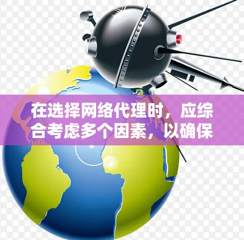 在选择网络代理时，应综合考虑多个因素，以确保最佳的网络性能和用户体验。以下是详细的评估步骤