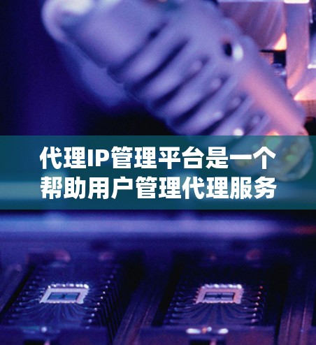 代理IP管理平台是一个帮助用户管理代理服务器的软件系统，旨在优化网络配置和提高效率。以下是对代理IP管理平台的详细介绍