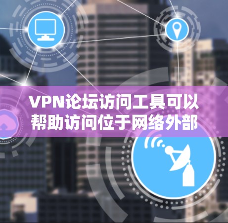 VPN论坛访问工具可以帮助访问位于网络外部的论坛，这些论坛通常无法通过普通互联网访问。以下是几种常用的VPN论坛访问工具