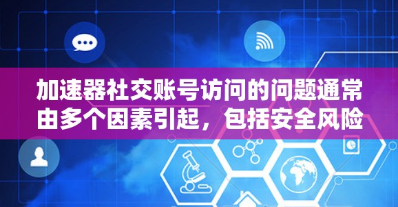 加速器社交账号访问的问题通常由多个因素引起，包括安全风险、用户行为习惯、加速器功能和功能滥用等。以下是针对这些情况的详细解答