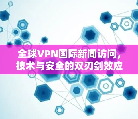 全球VPN国际新闻访问，技术与安全的双刃剑效应