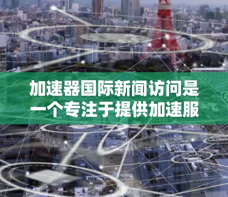 加速器国际新闻访问是一个专注于提供加速服务的品牌，可能涉及科技、金融、医疗等多个领域。为了全面了解该品牌的情况，可以从以下几个方面进行分析