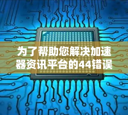 为了帮助您解决加速器资讯平台的44错误，以下是一些详细的步骤和建议