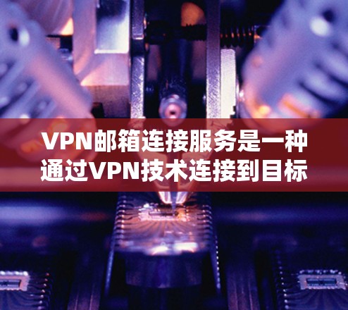 VPN邮箱连接服务是一种通过VPN技术连接到目标网络邮箱的方法，旨在提供安全的邮箱访问体验。以下是使用该服务的步骤和注意事项